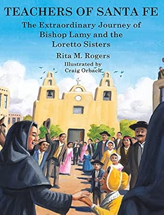 Teachers of Santa Fe The Extraordinary Journey of Bishop Lamy and the Sister of Loretto