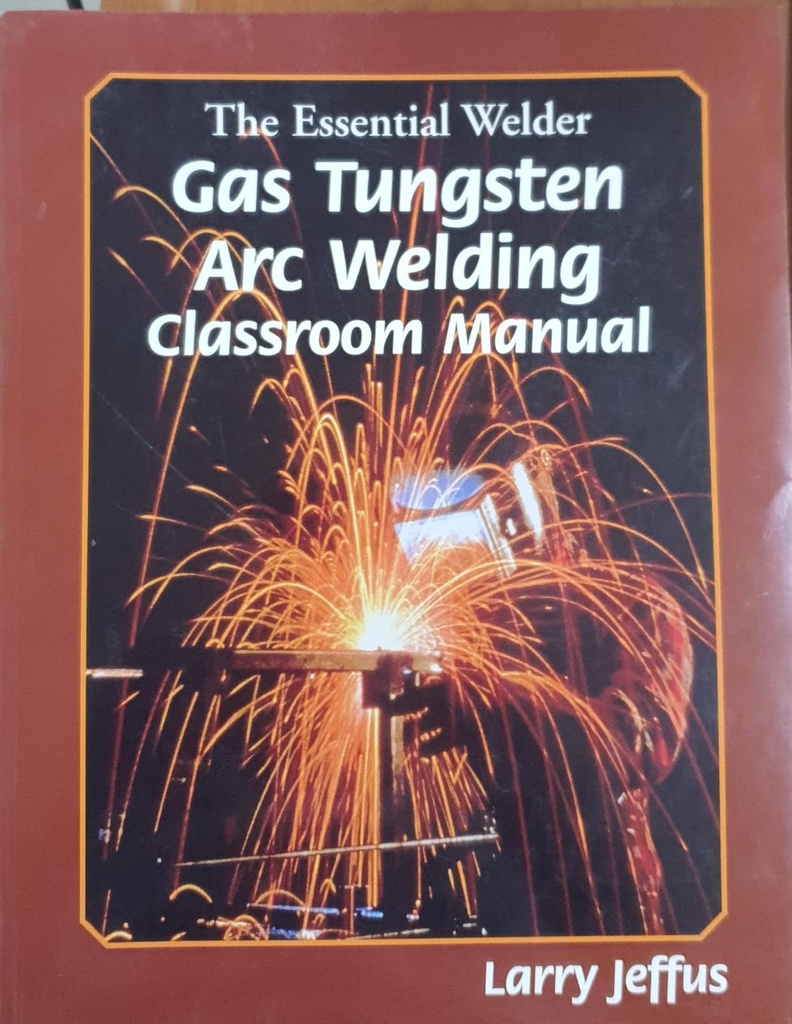 The Essential Welder Gas Tungsten Arc Welding Classroom Manual