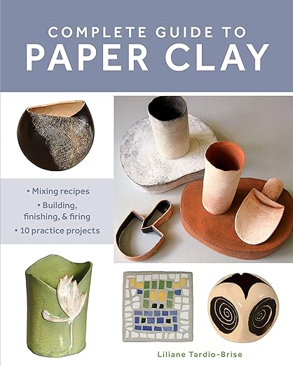 Complete Guide to Paper Clay: Mixing recipes; Building, finishing and firing