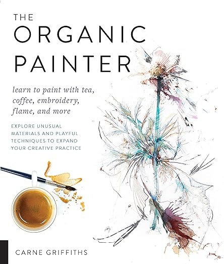 The Organic Painter: Learn to paint with tea, coffee, embroidery, flame, and more; Explore Unusual Materials and Playful Techniques to Expand your Creative Practice 