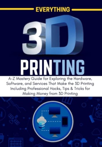 [9798825314242] Everything 3D Printing: A-Z Mastery Guide for Exploring the Hardware, Software, and Services